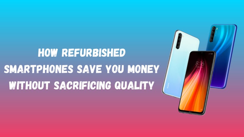 How Refurbished Smartphones Save You Money Without Sacrificing Quality