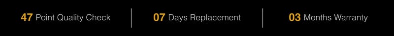 47 Point Quality Check, 07 Days Replacement, 3 Months Warranty